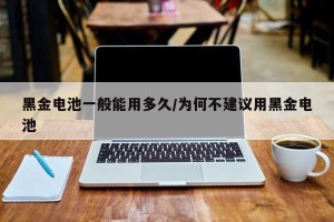黑金电池一般能用多久/为何不建议用黑金电池