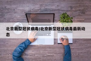 北京新型冠状病毒/北京新型冠状病毒最新动态
