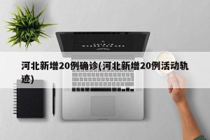 河北新增20例确诊(河北新增20例活动轨迹)