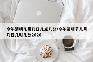 今年清明几月几日几点几分/今年清明节几月几日几时几分2020