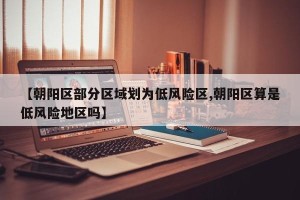 【朝阳区部分区域划为低风险区,朝阳区算是低风险地区吗】