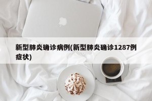 新型肺炎确诊病例(新型肺炎确诊1287例症状)