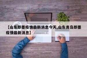 【山东即墨疫情最新消息今天,山东青岛即墨疫情最新消息】