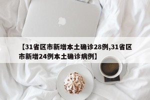 【31省区市新增本土确诊28例,31省区市新增24例本土确诊病例】