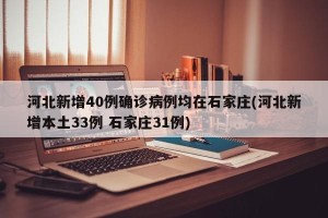 河北新增40例确诊病例均在石家庄(河北新增本土33例 石家庄31例)