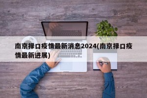 南京禄口疫情最新消息2024(南京禄口疫情最新进展)