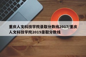 重庆人文科技学院录取分数线2017/重庆人文科技学院2019录取分数线