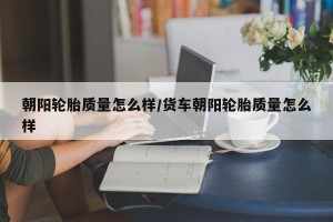 朝阳轮胎质量怎么样/货车朝阳轮胎质量怎么样