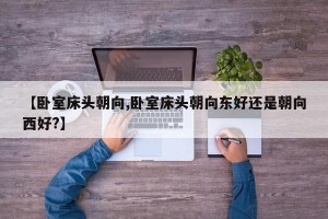 【卧室床头朝向,卧室床头朝向东好还是朝向西好?】