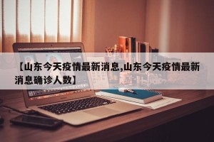 【山东今天疫情最新消息,山东今天疫情最新消息确诊人数】