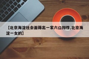 【北京海淀社会面筛出一家六口阳性,北京海淀一女的】