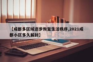 【成都多区域逐步恢复生活秩序,2021成都小区多久解封】