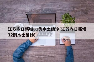 江苏昨日新增61例本土确诊(江苏昨日新增32例本土确诊)