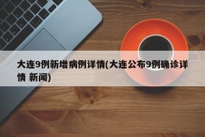 大连9例新增病例详情(大连公布9例确诊详情 新闻)