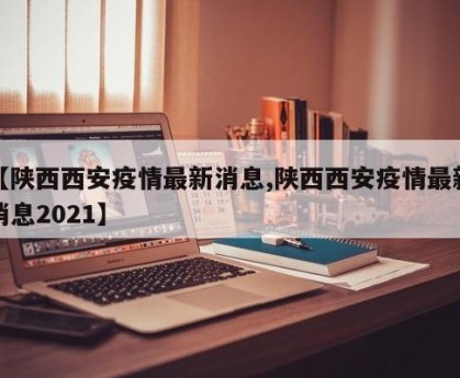 【陕西西安疫情最新消息,陕西西安疫情最新消息2021】