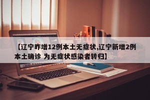 【辽宁昨增12例本土无症状,辽宁新增2例本土确诊 为无症状感染者转归】