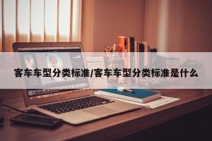客车车型分类标准/客车车型分类标准是什么