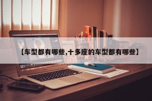 【车型都有哪些,十多座的车型都有哪些】