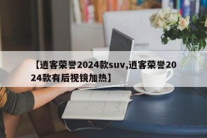 【逍客荣誉2024款suv,逍客荣誉2024款有后视镜加热】