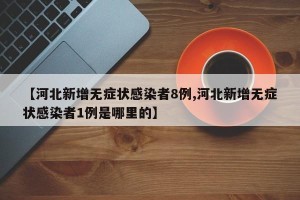 【河北新增无症状感染者8例,河北新增无症状感染者1例是哪里的】