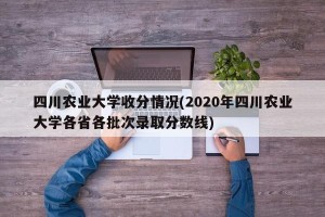 四川农业大学收分情况(2020年四川农业大学各省各批次录取分数线)