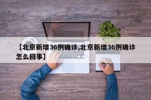 【北京新增36例确诊,北京新增36例确诊怎么回事】