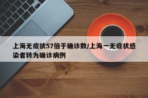 上海无症状57倍于确诊数/上海一无症状感染者转为确诊病例