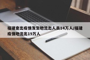 福建查出疫情发生地流出人员14万人/福建疫情地流出19万人