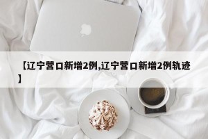 【辽宁营口新增2例,辽宁营口新增2例轨迹】