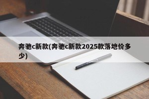 奔驰c新款(奔驰c新款2025款落地价多少)