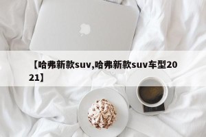 【哈弗新款suv,哈弗新款suv车型2021】