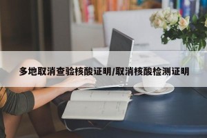 多地取消查验核酸证明/取消核酸检测证明