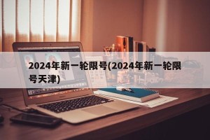 2024年新一轮限号(2024年新一轮限号天津)