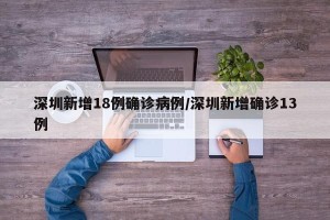 深圳新增18例确诊病例/深圳新增确诊13例