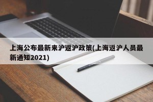 上海公布最新来沪返沪政策(上海返沪人员最新通知2021)