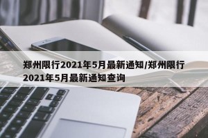 郑州限行2021年5月最新通知/郑州限行2021年5月最新通知查询