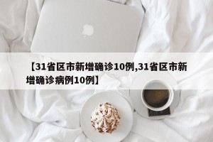 【31省区市新增确诊10例,31省区市新增确诊病例10例】