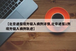 【北京通报境外输入病例详情,北京通报1例境外输入病例轨迹】