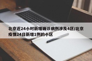 北京近24小时新增确诊病例涉及4区/北京疫情24日新增1例的小区