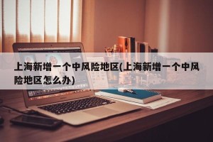 上海新增一个中风险地区(上海新增一个中风险地区怎么办)
