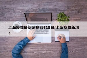 上海疫情最新消息3月19日/上海疫情新增3