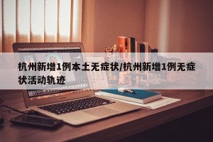杭州新增1例本土无症状/杭州新增1例无症状活动轨迹