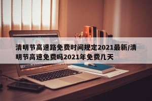 清明节高速路免费时间规定2021最新/清明节高速免费吗2021年免费几天
