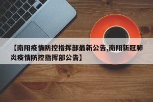 【南阳疫情防控指挥部最新公告,南阳新冠肺炎疫情防控指挥部公告】