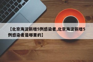 【北京海淀新增5例感染者,北京海淀新增5例感染者是哪里的】
