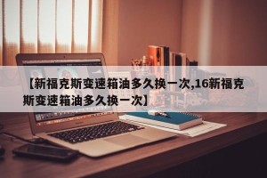 【新福克斯变速箱油多久换一次,16新福克斯变速箱油多久换一次】