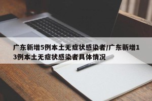 广东新增5例本土无症状感染者/广东新增13例本土无症状感染者具体情况