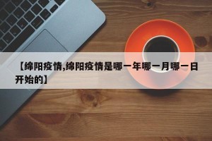 【绵阳疫情,绵阳疫情是哪一年哪一月哪一日开始的】