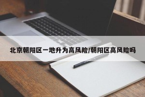 北京朝阳区一地升为高风险/朝阳区高风险吗