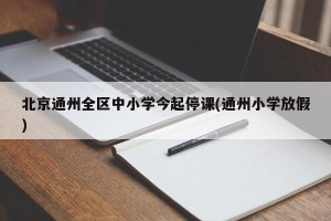 北京通州全区中小学今起停课(通州小学放假)